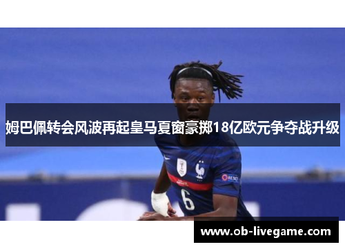 姆巴佩转会风波再起皇马夏窗豪掷18亿欧元争夺战升级